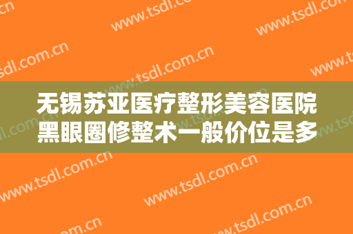 无锡苏亚医疗整形美容医院黑眼圈修整术一般价位是多少费用?怎么样?