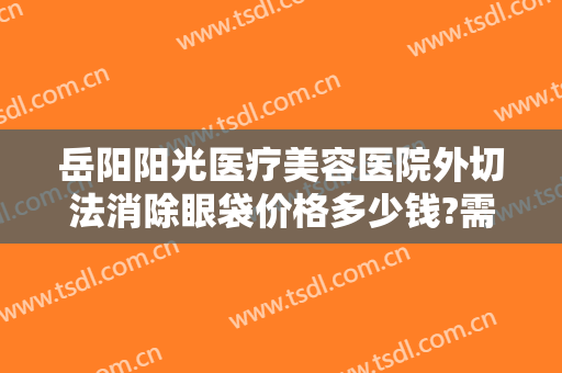 岳阳阳光医疗美容医院外切法消除眼袋价格多少钱?需要多久恢复?