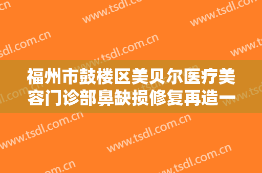 福州市鼓楼区美贝尔医疗美容门诊部鼻缺损修复再造一般价位是多少?靠谱吗?