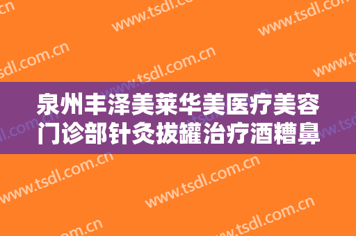 泉州丰泽美莱华美医疗美容门诊部针灸拔罐治疗酒糟鼻需要多少费用?贵不贵?