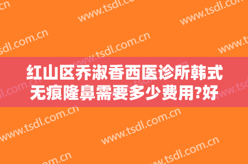 红山区乔淑香西医诊所韩式无痕隆鼻需要多少费用?好不好?