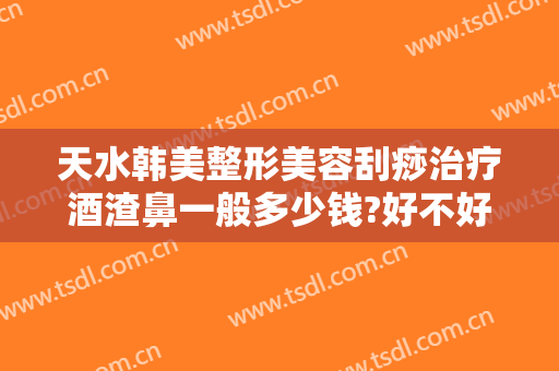 天水韩美整形美容刮痧治疗酒渣鼻一般多少钱?好不好?