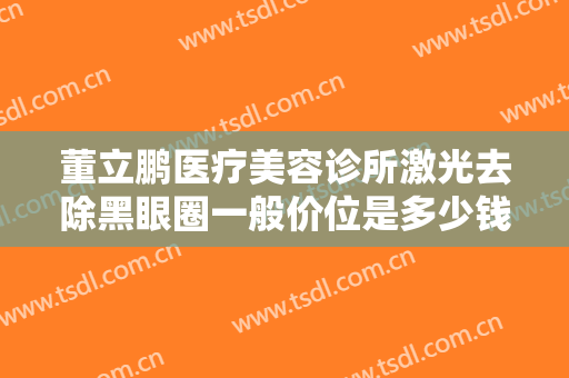 董立鹏医疗美容诊所激光去除黑眼圈一般价位是多少钱?可靠吗?