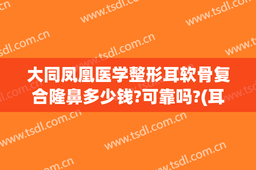 大同凤凰医学整形耳软骨复合隆鼻多少钱?可靠吗?(耳软骨隆鼻手术费用)
