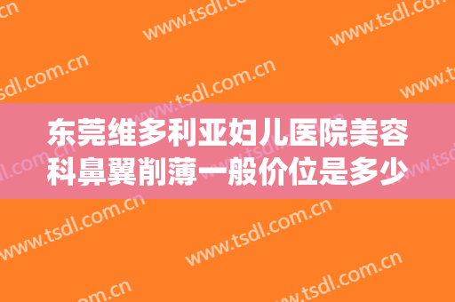 东莞维多利亚妇儿医院美容科鼻翼削薄一般价位是多少钱?好不好?(东莞市维多利亚整形医院)