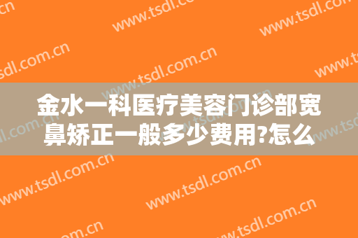 金水一科医疗美容门诊部宽鼻矫正一般多少费用?怎么样?
