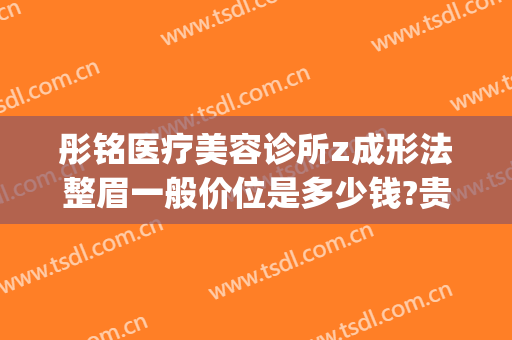 彤铭医疗美容诊所z成形法整眉一般价位是多少钱?贵不贵?(彤铭医疗美容医院电话)