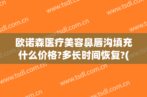 欧诺森医疗美容鼻唇沟填充什么价格?多长时间恢复?(填充鼻唇沟多少钱)
