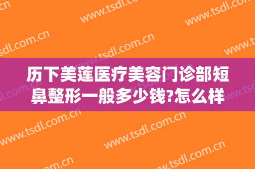 历下美莲医疗美容门诊部短鼻整形一般多少钱?怎么样?(短鼻整形费用)