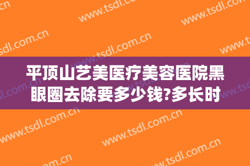 平顶山艺美医疗美容医院黑眼圈去除要多少钱?多长时间恢复?(医美祛除黑眼圈多少钱)