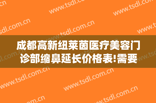 成都高新纽莱茵医疗美容门诊部缩鼻延长价格表!需要多久恢复?(成都高新纽莱医学美容)