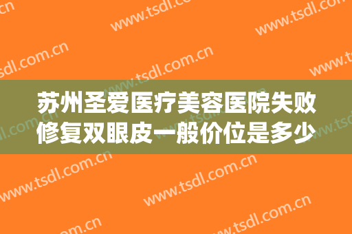 苏州圣爱医疗美容医院失败修复双眼皮一般价位是多少费用?贵不贵?(苏州圣爱医院做眼袋怎么样)