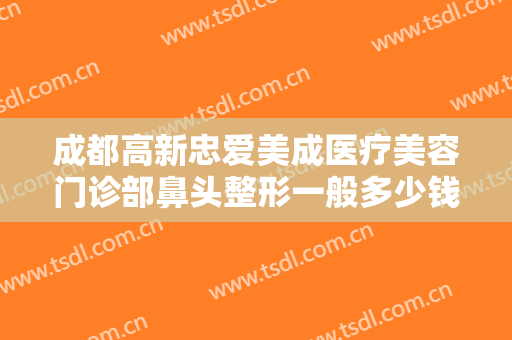 成都高新忠爱美成医疗美容门诊部鼻头整形一般多少钱?多长时间恢复?