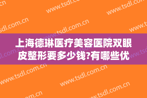 上海德琳医疗美容医院双眼皮整形要多少钱?有哪些优势?(上海德琳整形医院怎么样)