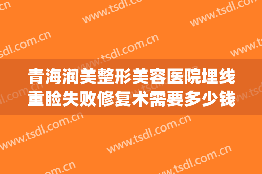 青海润美整形美容医院埋线重睑失败修复术需要多少钱?靠谱吗?(埋线双眼皮做坏了赔偿金多少)