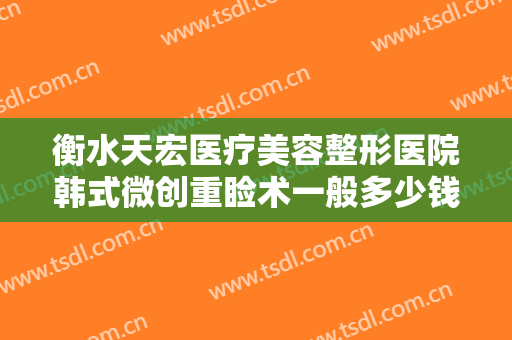 衡水天宏医疗美容整形医院韩式微创重睑术一般多少钱?多长时间恢复?
