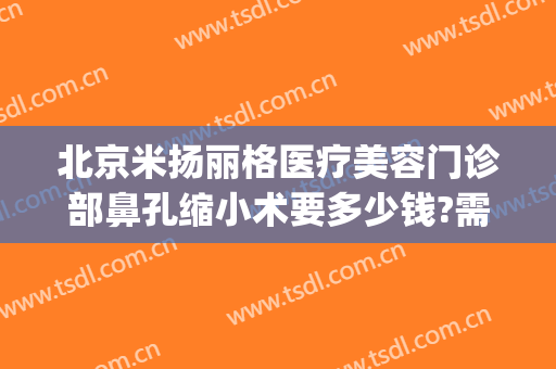 北京米扬丽格医疗美容门诊部鼻孔缩小术要多少钱?需要多久恢复?(米扬丽格整形医院位置)