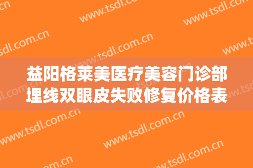益阳格莱美医疗美容门诊部埋线双眼皮失败修复价格表!好不好?(埋线双眼皮修复要钱吗)