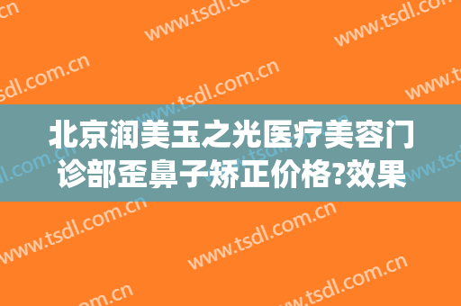 北京润美玉之光医疗美容门诊部歪鼻子矫正价格?效果怎么样?(北京润美玉之光医疗美容门诊部正规吗)