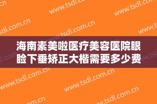 海南素美啦医疗美容医院眼睑下垂矫正大楷需要多少费用?可靠吗?