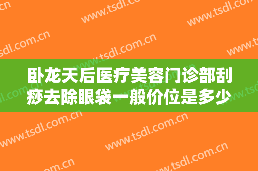 卧龙天后医疗美容门诊部刮痧去除眼袋一般价位是多少费用?好不好?