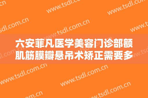 六安菲凡医学美容门诊部额肌筋膜瓣悬吊术矫正需要多少费用?多长时间恢复?