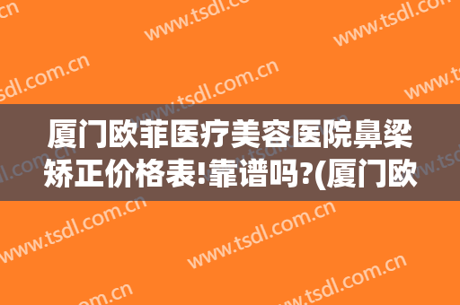 厦门欧菲医疗美容医院鼻梁矫正价格表!靠谱吗?(厦门欧菲医疗美容医院双眼皮医生)