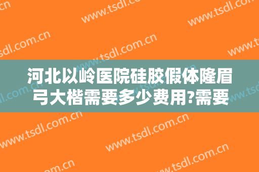 河北以岭医院硅胶假体隆眉弓大楷需要多少费用?需要多久恢复?