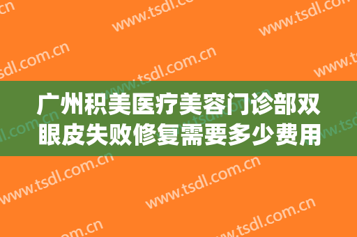 广州积美医疗美容门诊部双眼皮失败修复需要多少费用?靠谱吗?(积美整形医院怎样)