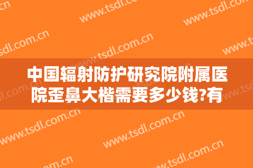 中国辐射防护研究院附属医院歪鼻大楷需要多少钱?有哪些优势?