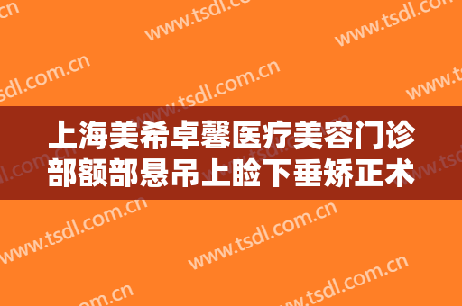 上海美希卓馨医疗美容门诊部额部悬吊上睑下垂矫正术一般多少钱?可靠吗?