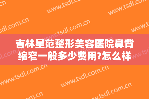 吉林星范整形美容医院鼻背缩窄一般多少费用?怎么样?