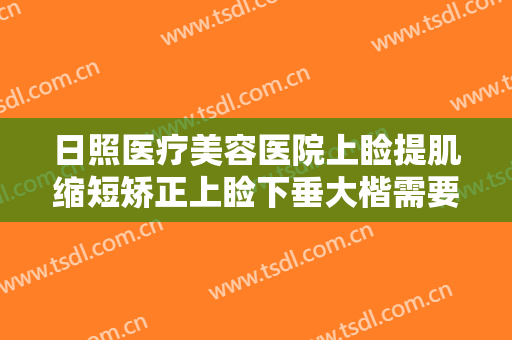 日照医疗美容医院上睑提肌缩短矫正上睑下垂大楷需要多少钱?怎么样?