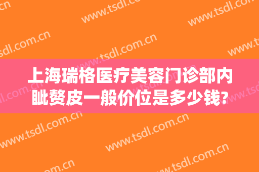 上海瑞格医疗美容门诊部内眦赘皮一般价位是多少钱?怎么样?(上海瑞格医疗美容整形医院)