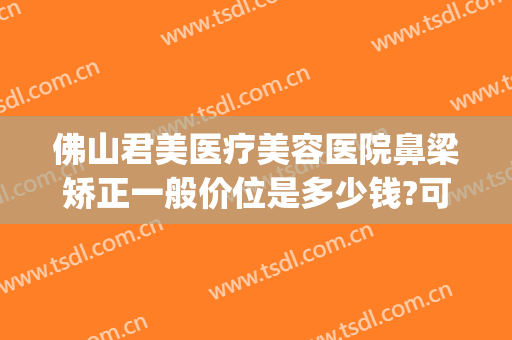 佛山君美医疗美容医院鼻梁矫正一般价位是多少钱?可靠吗?(佛山君美整形美容医院怎么样)