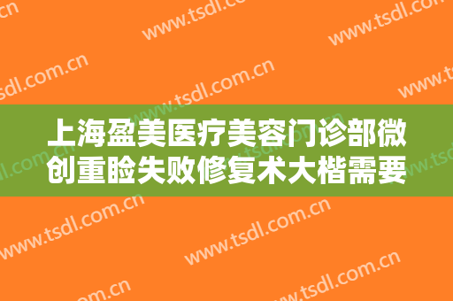 上海盈美医疗美容门诊部微创重睑失败修复术大楷需要多少钱?好不好?