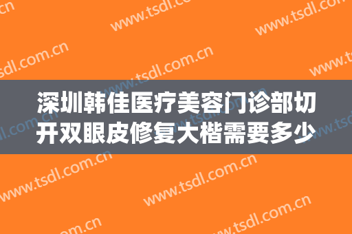 深圳韩佳医疗美容门诊部切开双眼皮修复大楷需要多少钱?贵不贵?(深圳做韩式双眼皮医院哪家好)
