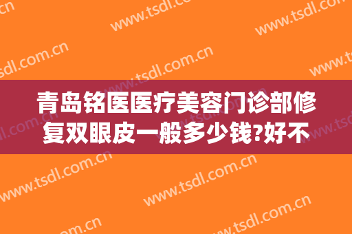青岛铭医医疗美容门诊部修复双眼皮一般多少钱?好不好?(铭医做双眼皮找谁)