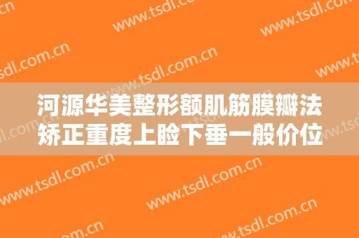 河源华美整形额肌筋膜瓣法矫正重度上睑下垂一般价位是多少?多长时间恢复?