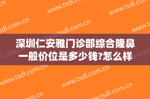 深圳仁安雅门诊部综合隆鼻一般价位是多少钱?怎么样?(雅安整形医院哪家好)