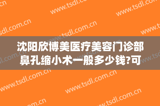 沈阳欣博美医疗美容门诊部鼻孔缩小术一般多少钱?可靠吗?(沈阳博美整形医院)