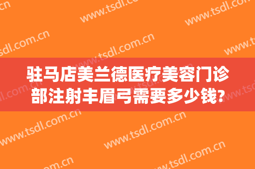 驻马店美兰德医疗美容门诊部注射丰眉弓需要多少钱?怎么样?(驻马店美兰德整形怎么样)