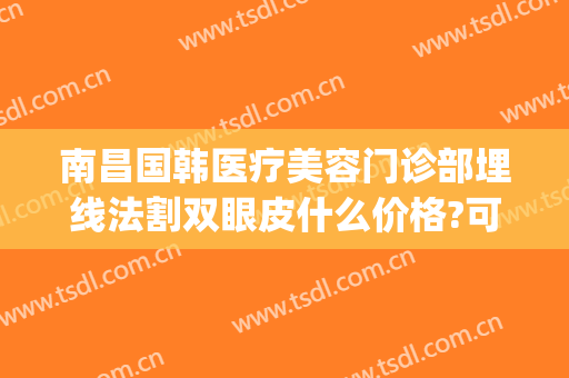 南昌国韩医疗美容门诊部埋线法割双眼皮什么价格?可靠吗?(南昌割双眼皮费用)