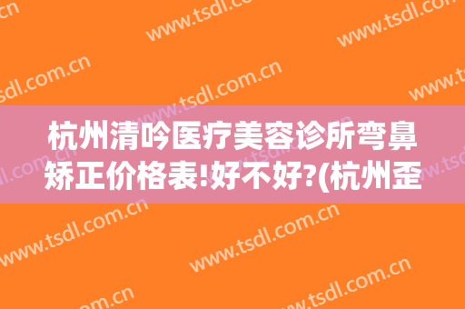 杭州清吟医疗美容诊所弯鼻矫正价格表!好不好?(杭州歪鼻矫正)