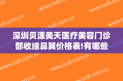 深圳贝漾美天医疗美容门诊部收缩鼻翼价格表!有哪些优势?(贝漾美天医疗美容地址)