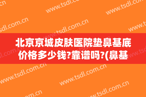 北京京城皮肤医院垫鼻基底价格多少钱?靠谱吗?(鼻基底填充哪里好)
