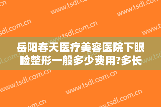 岳阳春天医疗美容医院下眼睑整形一般多少费用?多长时间恢复?