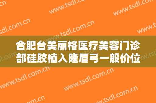 合肥台美丽格医疗美容门诊部硅胶植入隆眉弓一般价位是多少费用?靠谱吗?