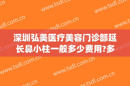 深圳弘美医疗美容门诊部延长鼻小柱一般多少费用?多长时间恢复?(深圳弘美医疗美容门诊口碑)