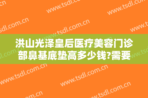 洪山光泽皇后医疗美容门诊部鼻基底垫高多少钱?需要多久恢复?
